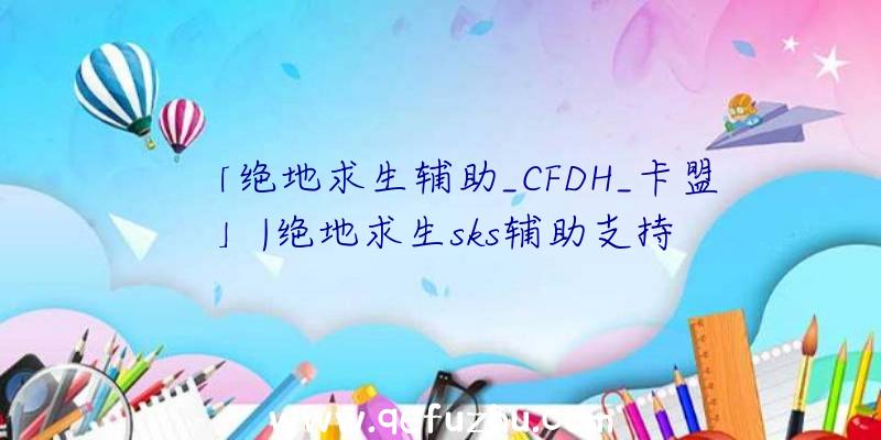 「绝地求生辅助_CFDH_卡盟」|绝地求生sks辅助支持